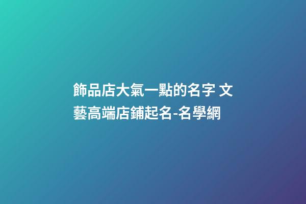 飾品店大氣一點的名字 文藝高端店鋪起名-名學網-第1張-店鋪起名-玄機派